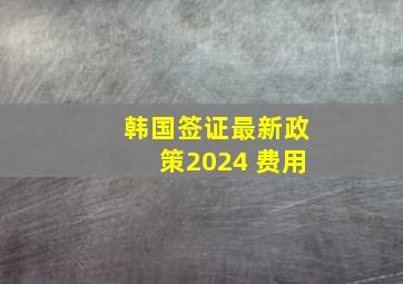 韩国签证最新政策2024 费用